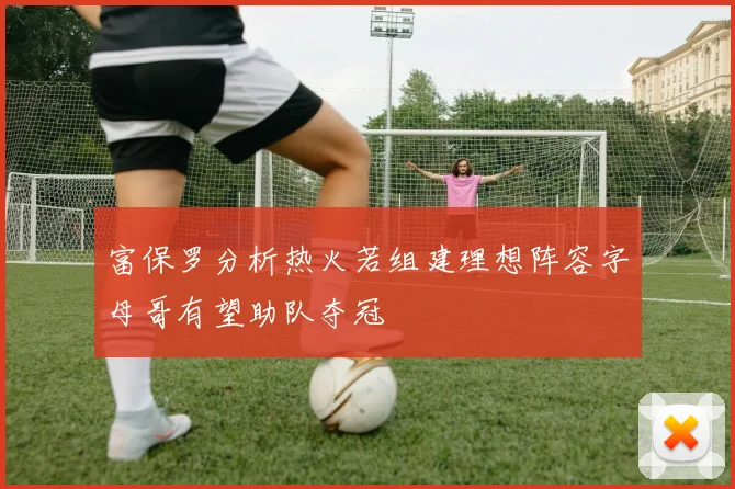 富保罗分析热火若组建理想阵容字母哥有望助队夺冠