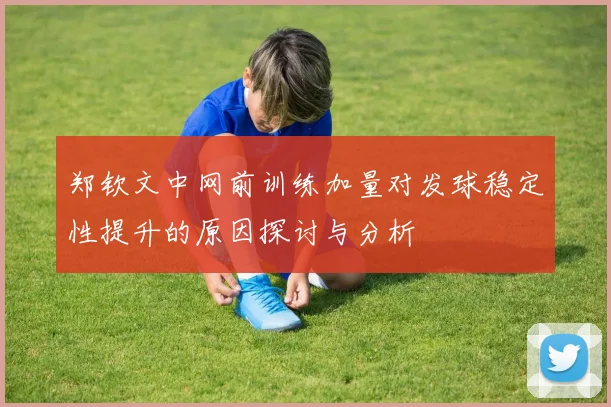 郑钦文中网前训练加量对发球稳定性提升的原因探讨与分析